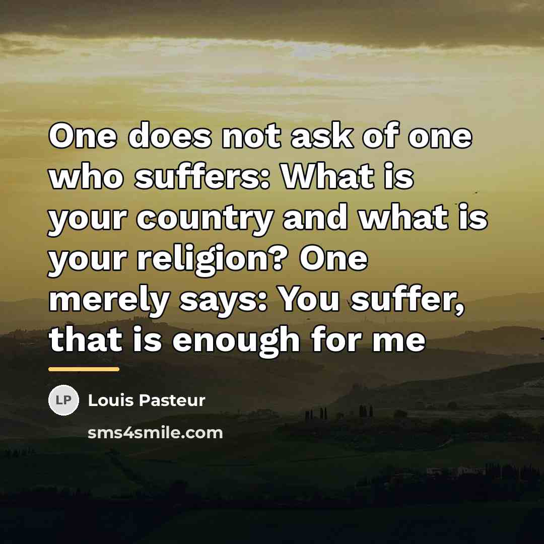 “One does not ask of one who suffers: What is…” quote by Louis Pasteur