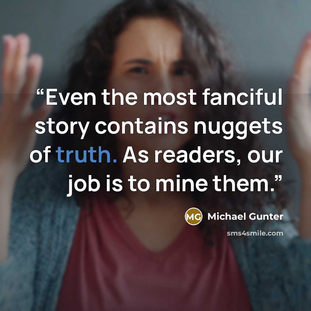 “Even the most fanciful story contains nuggets of truth. As readers, our job is to mine them.” quote by Michael Gunter