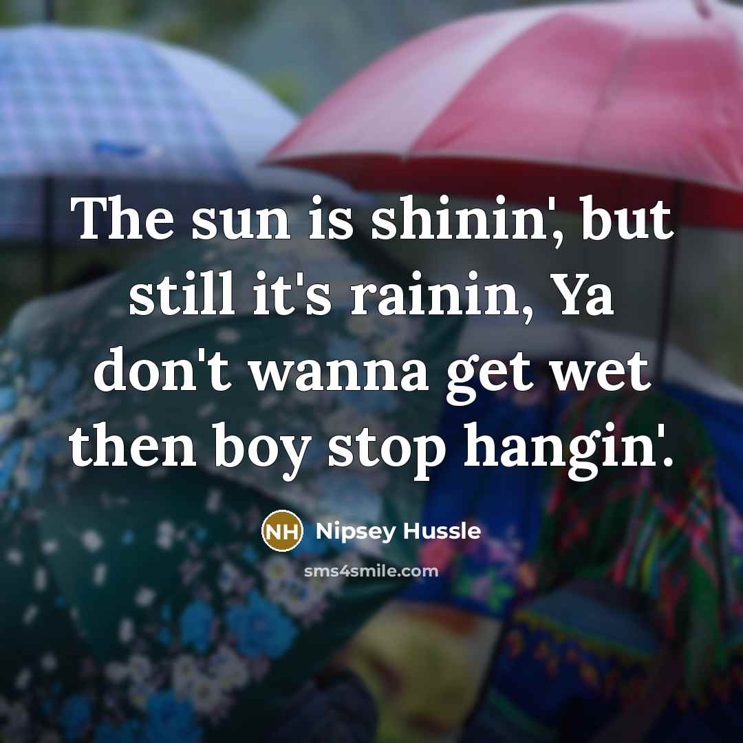“The sun is shinin', but still it's rainin, Ya don't…” quote by Nipsey Hussle