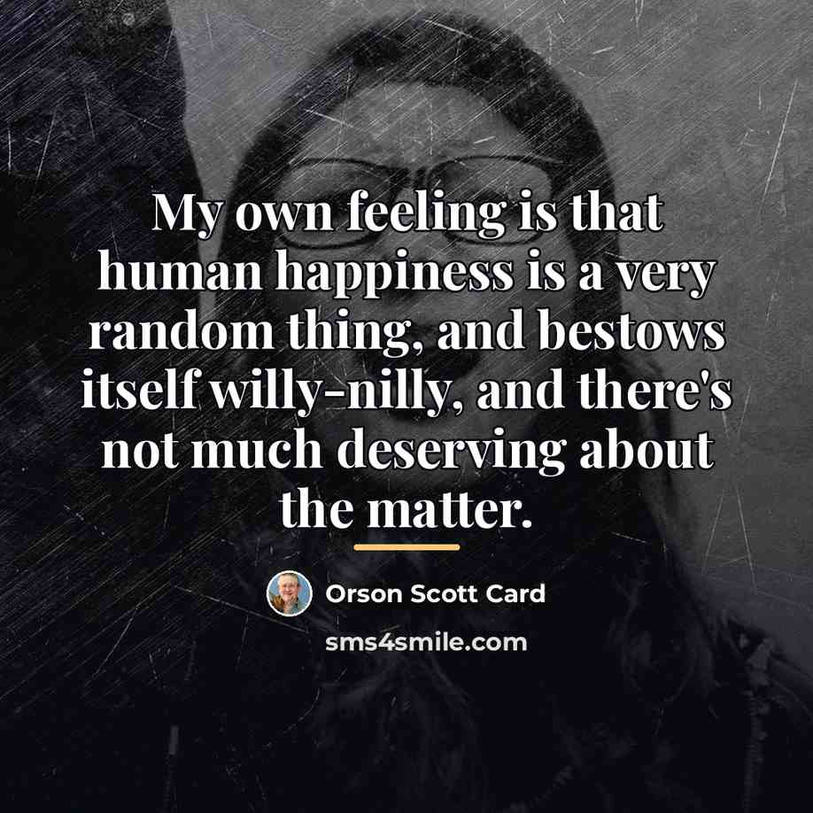 “My own feeling is that human happiness is a very…” quote by Orson Scott Card