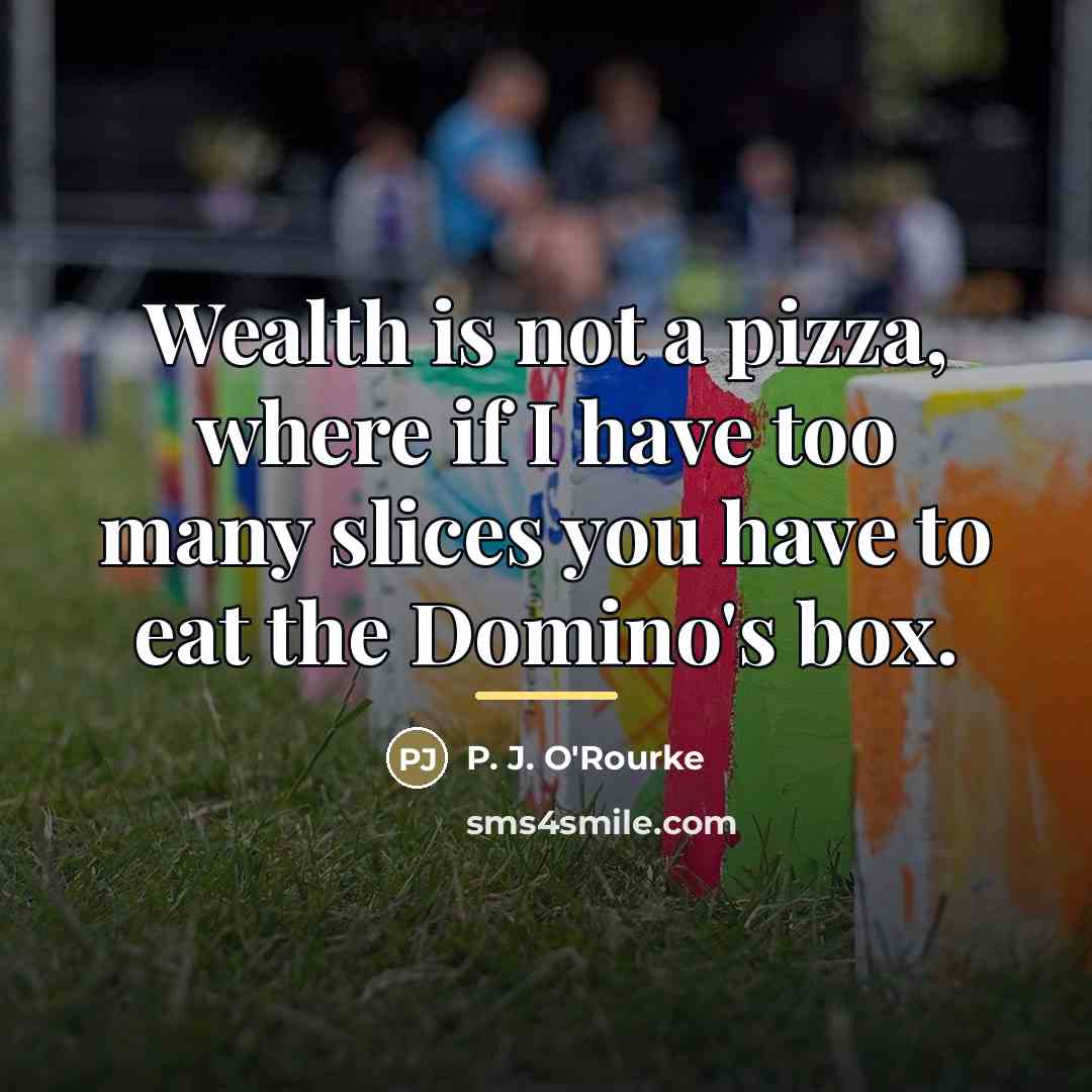 “Wealth is not a pizza, where if I have too…” quote by P. J. O'Rourke