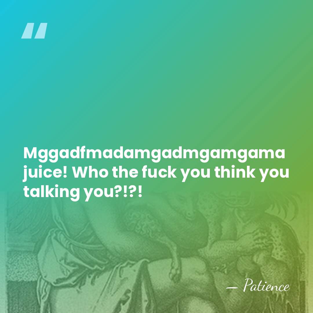Mggadfmadamgadmgamgama juice! Who the fuck you think you talking you?!?! - PATIENCE