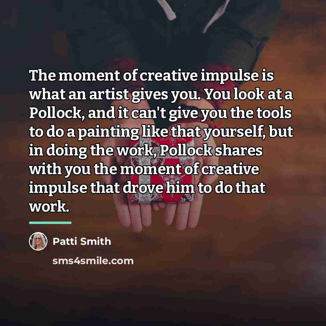 “The moment of creative impulse is what an artist gives…” quote by Patti Smith