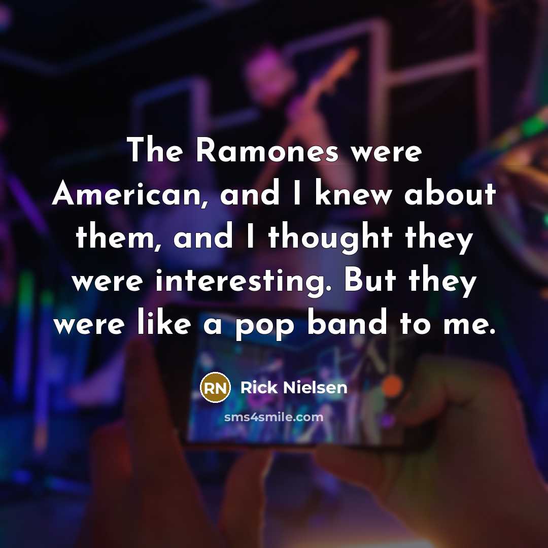 “The Ramones were American, and I knew about them, and…” quote by Rick Nielsen