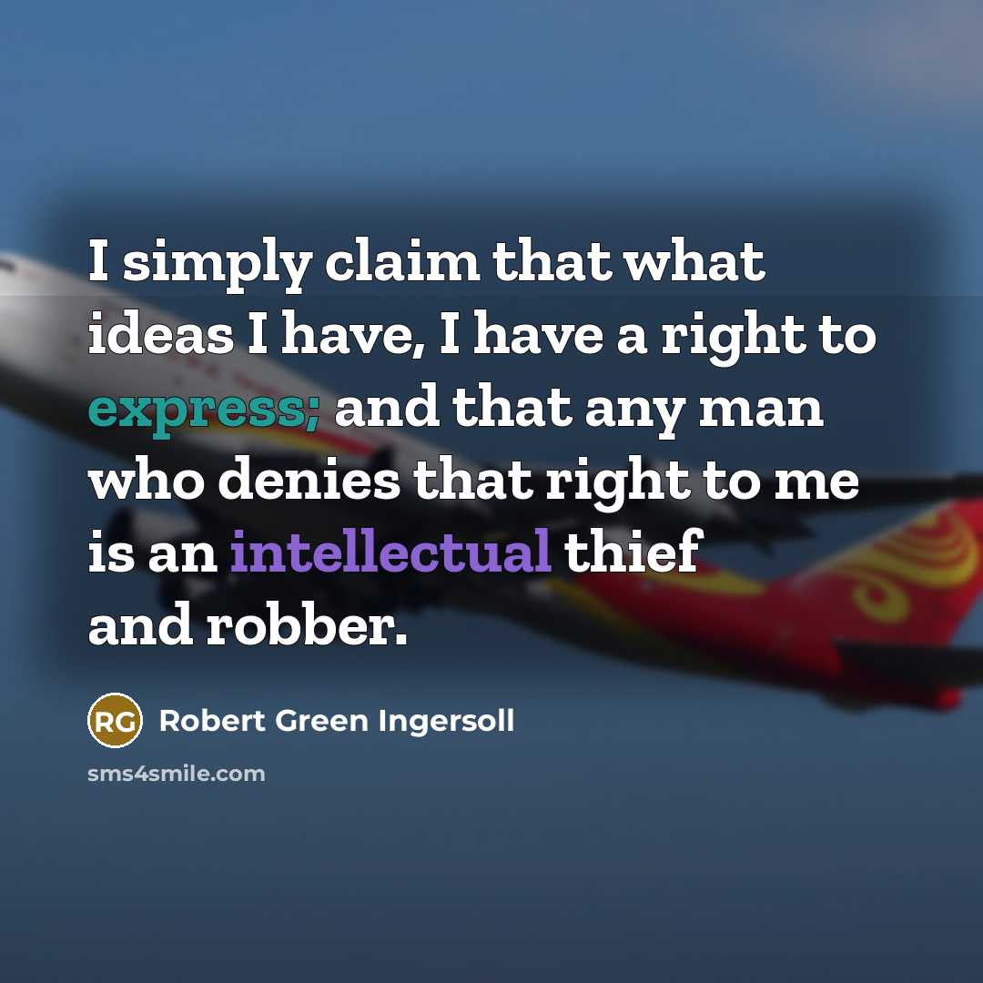 “I simply claim that what ideas I have, I have a right to express; and that any man who denies that right to me is an intellectual thief and robber.” quote by Robert Green Ingersoll
