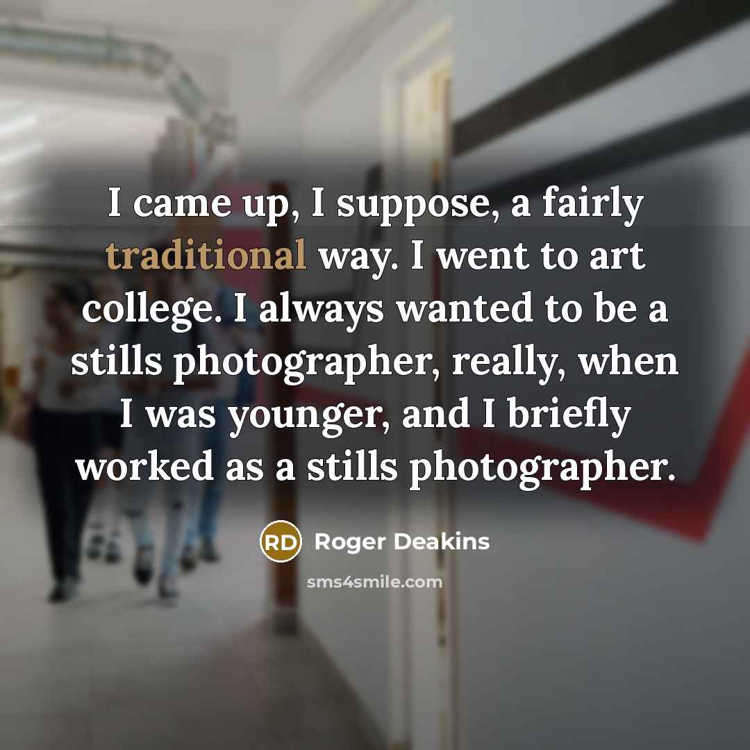 “I came up, I suppose, a fairly traditional way. I…” quote by Roger Deakins