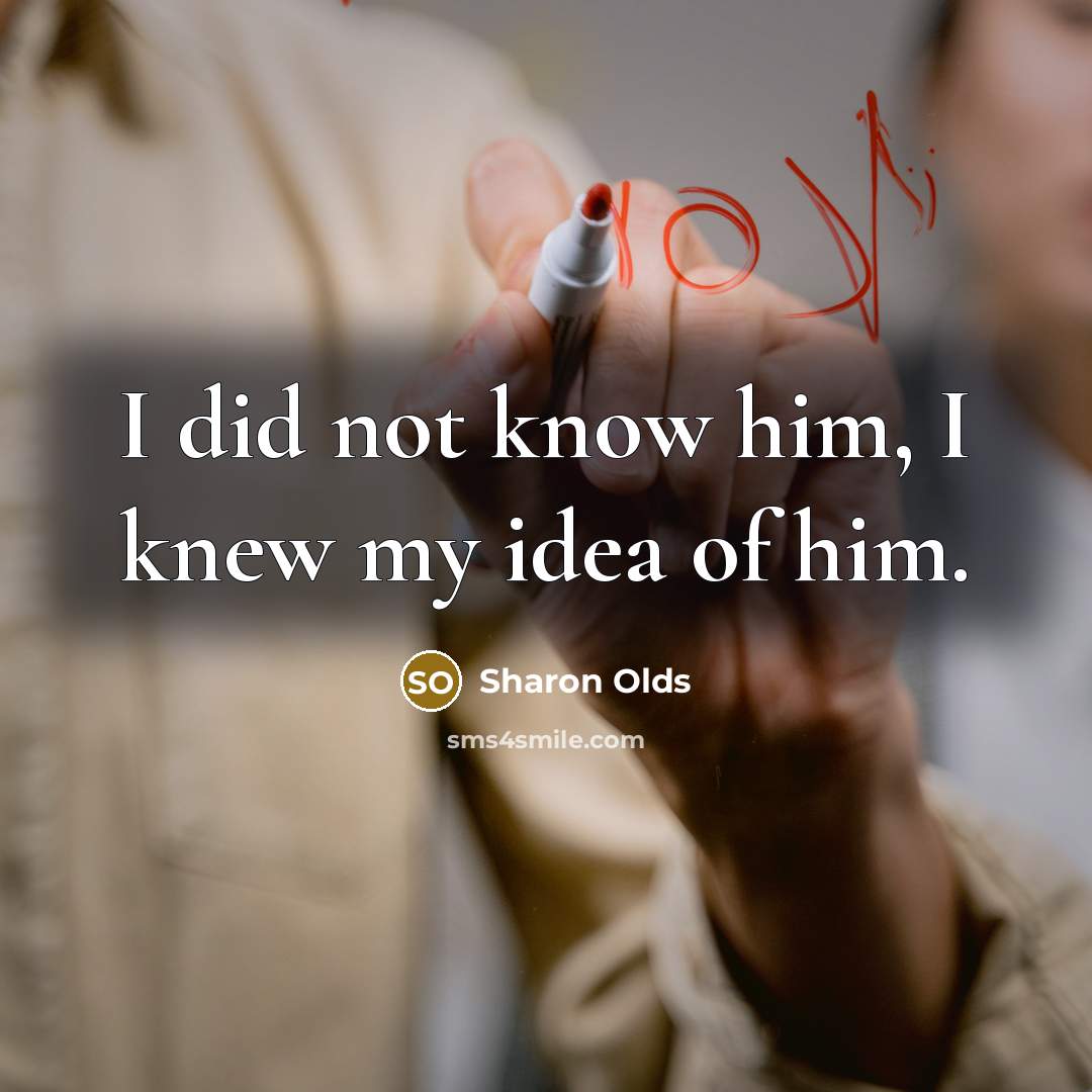 “I did not know him, I knew my idea of him.” quote by Sharon Olds