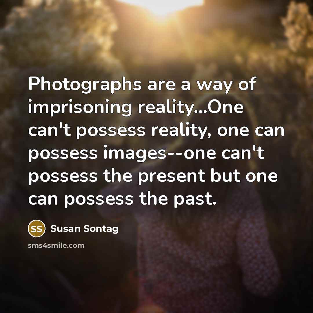 “Photographs are a way of imprisoning reality...One can't possess reality,…” quote by Susan Sontag