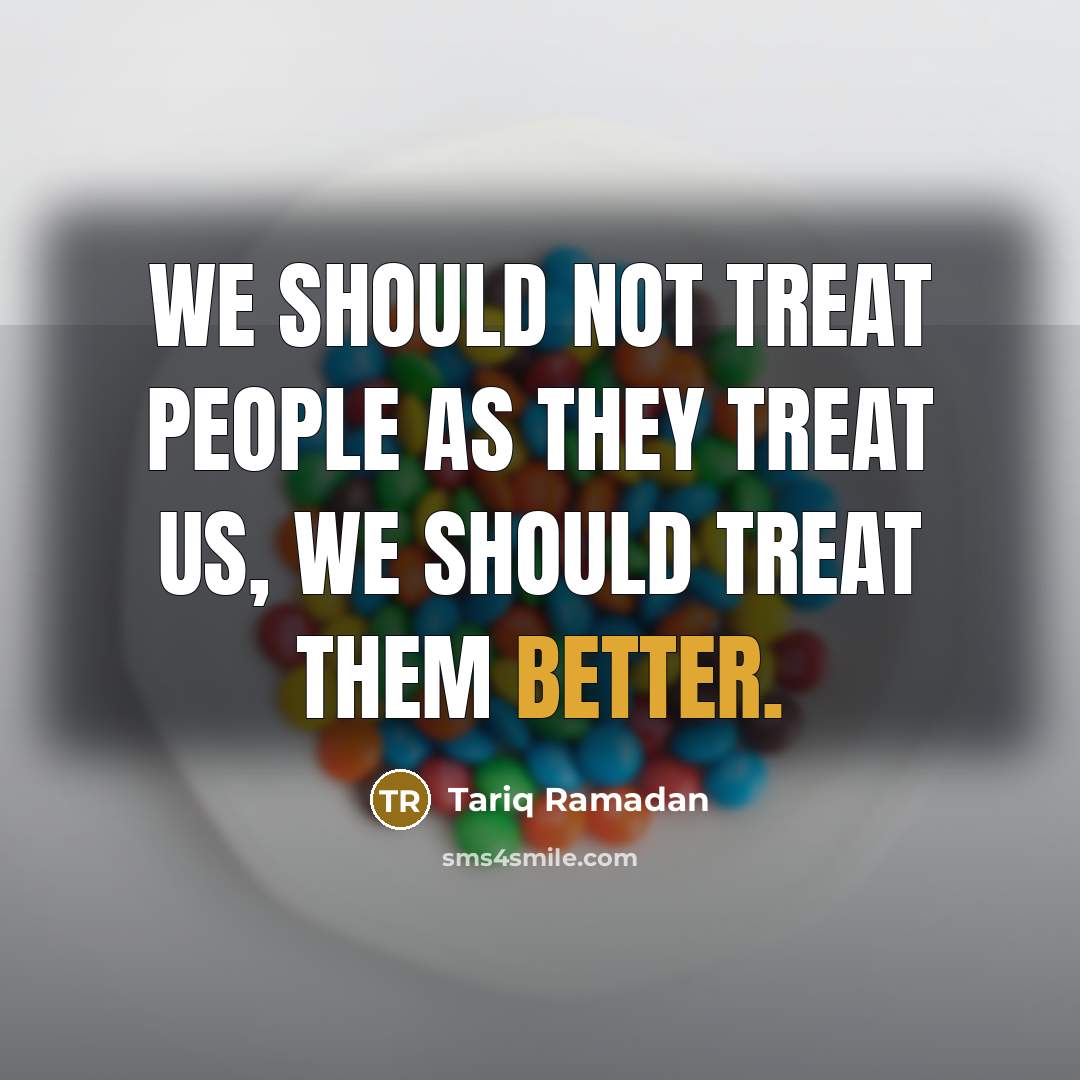 “We should not treat people as they treat us, we should treat them better.” quote by Tariq Ramadan