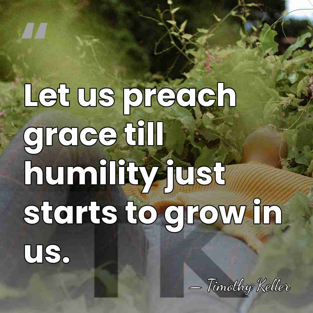 Let us preach grace till humility just starts to grow in us. - Timothy Keller