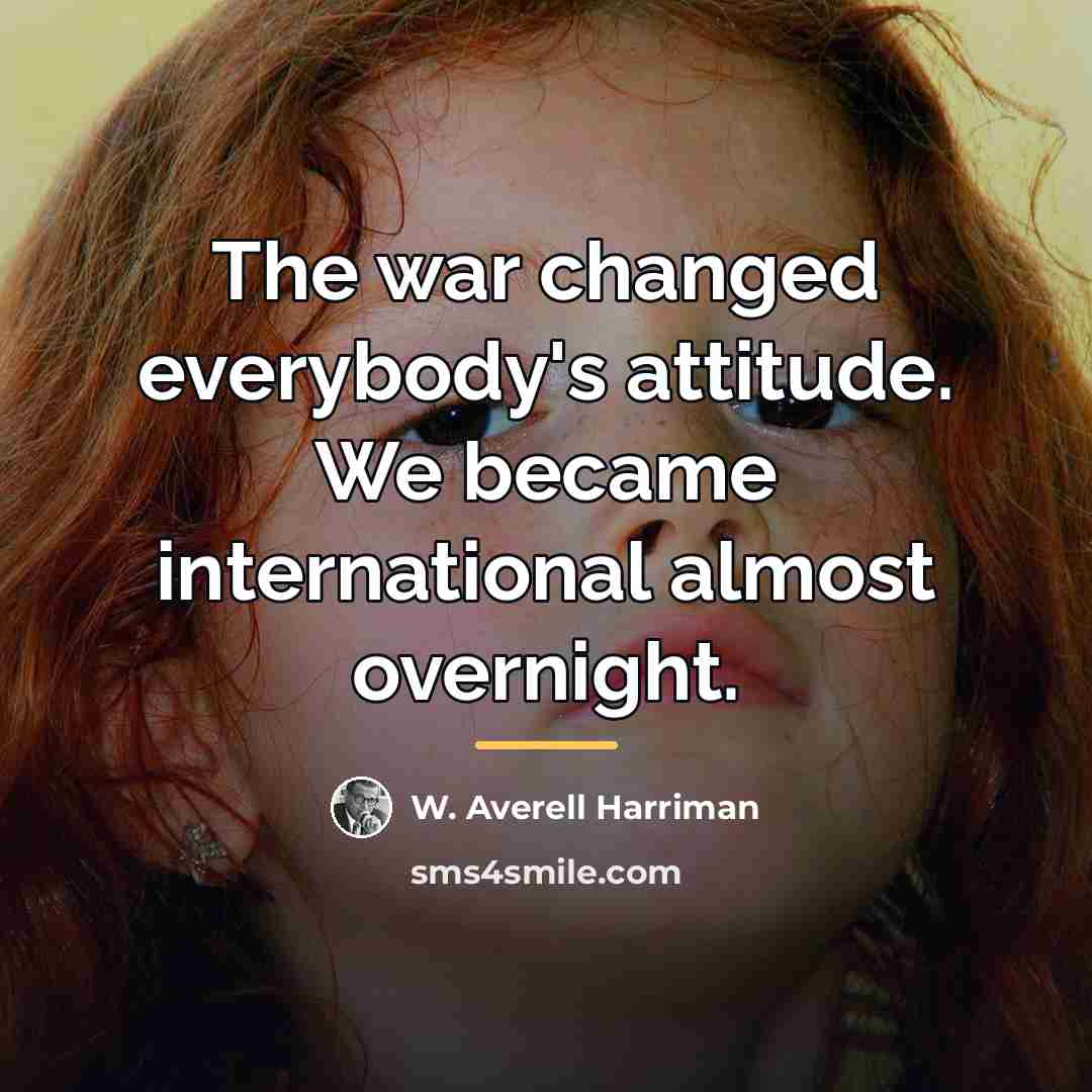 “The war changed everybody's attitude. We became international almost overnight.…” quote by W. Averell Harriman