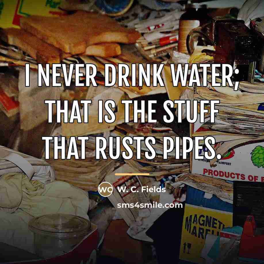 “I never drink water; that is the stuff that rusts…” quote by W. C. Fields