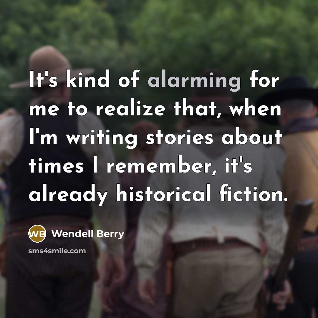 “It's kind of alarming for me to realize that, when I'm writing stories about times I remember, it's already historical fiction.” quote by Wendell Berry