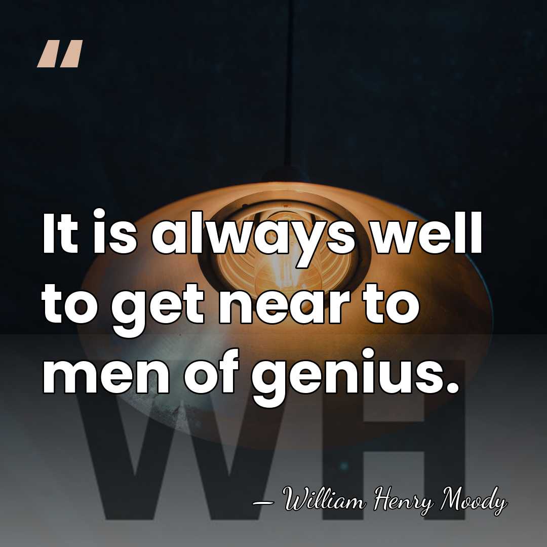 It is always well to get near to men of genius. - William Henry Moody