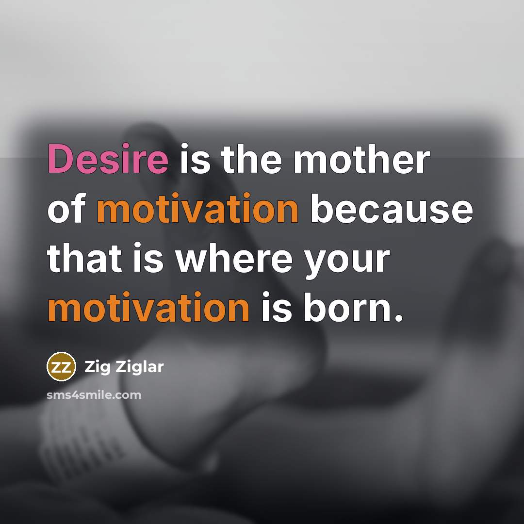 “Desire is the mother of motivation because that is where…” quote by Zig Ziglar