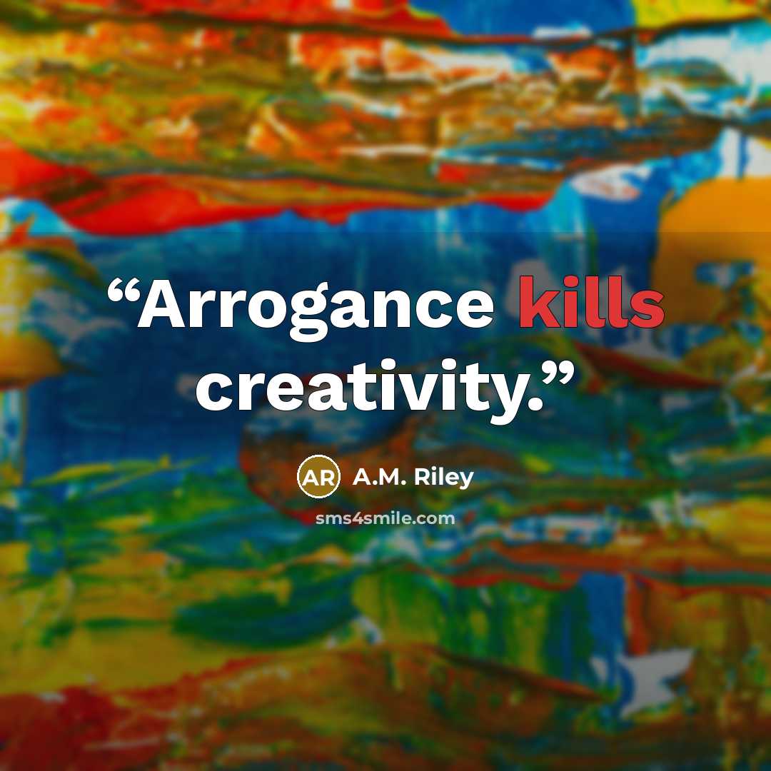 “Arrogance kills creativity.” quote by A.M. Riley