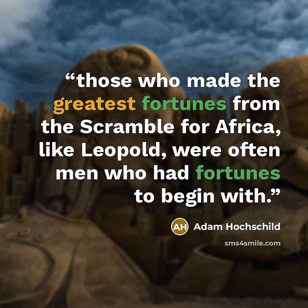 “those who made the greatest fortunes from the Scramble for Africa, like Leopold, were often men who had fortunes to begin with.” quote by Adam Hochschild