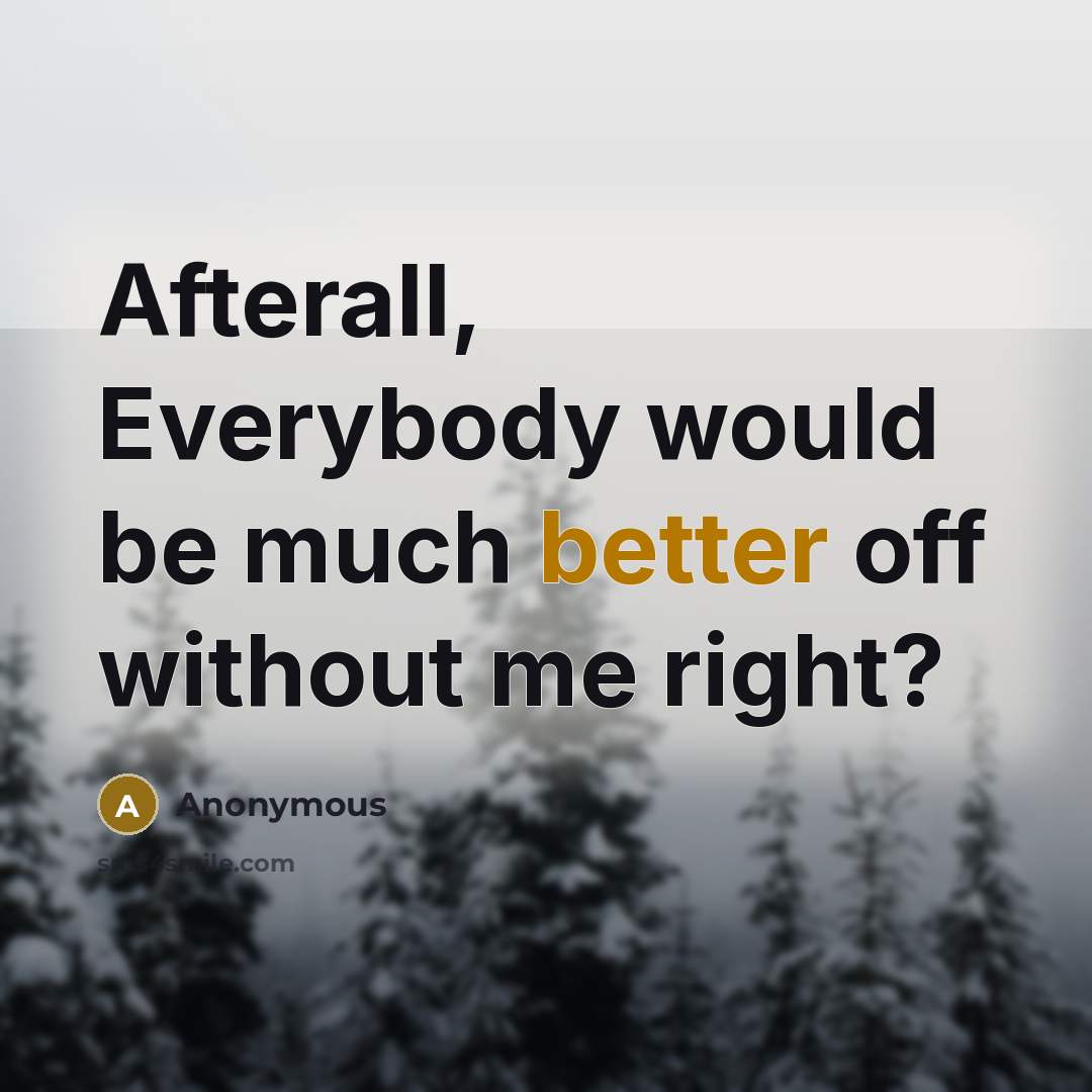“Afterall, Everybody would be much better off without me right?” quote by Anonymous