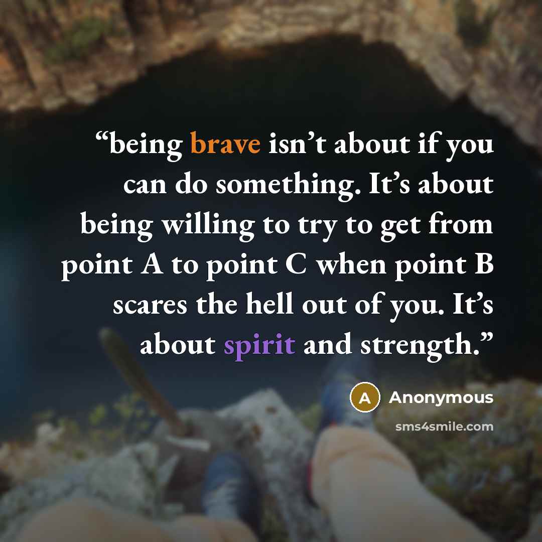“being brave isn’t about if you can do something. It’s about being willing to try to get from point A to point C when point B scares the hell out of you. It’s about spirit and strength.” quote by Anonymous