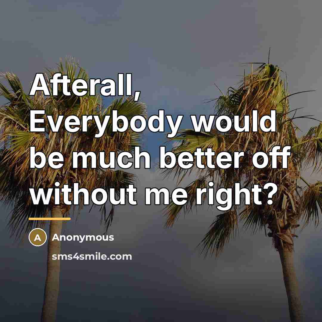 “Afterall, Everybody would be much better off without me right?…” quote by Anonymous