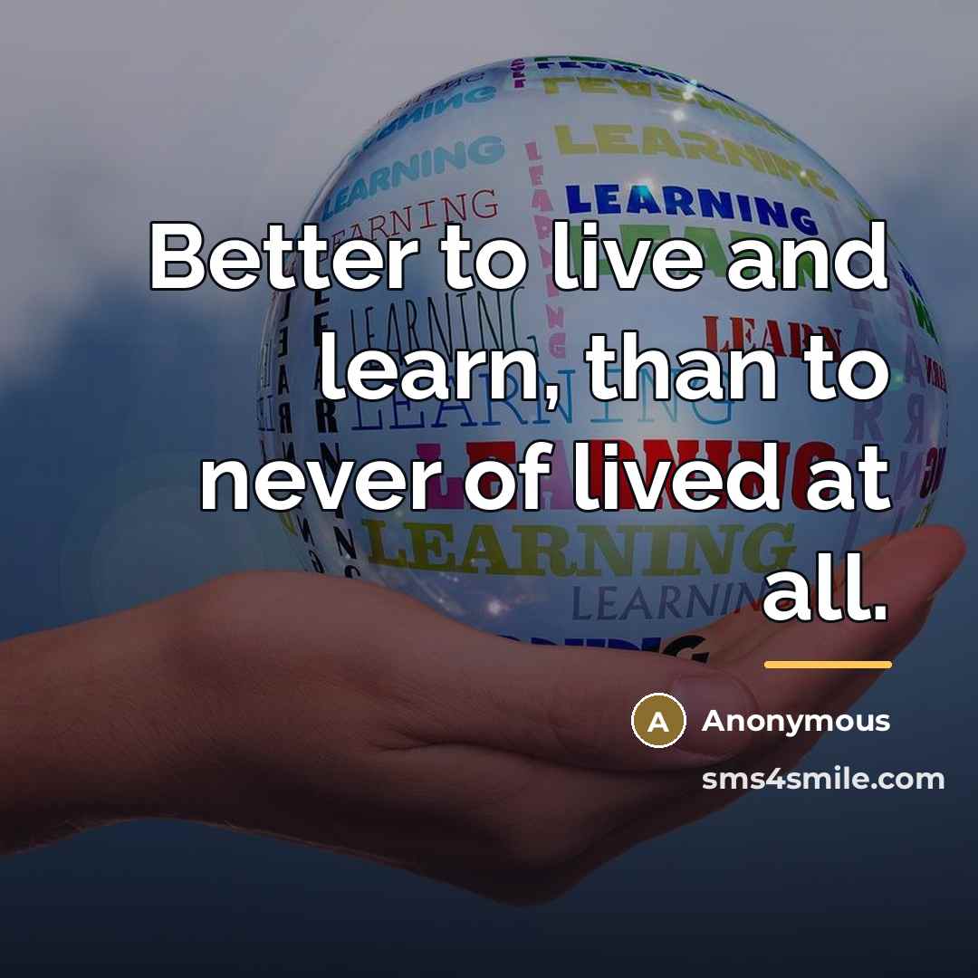 “Better to live and learn, than to never of lived…” quote by Anonymous