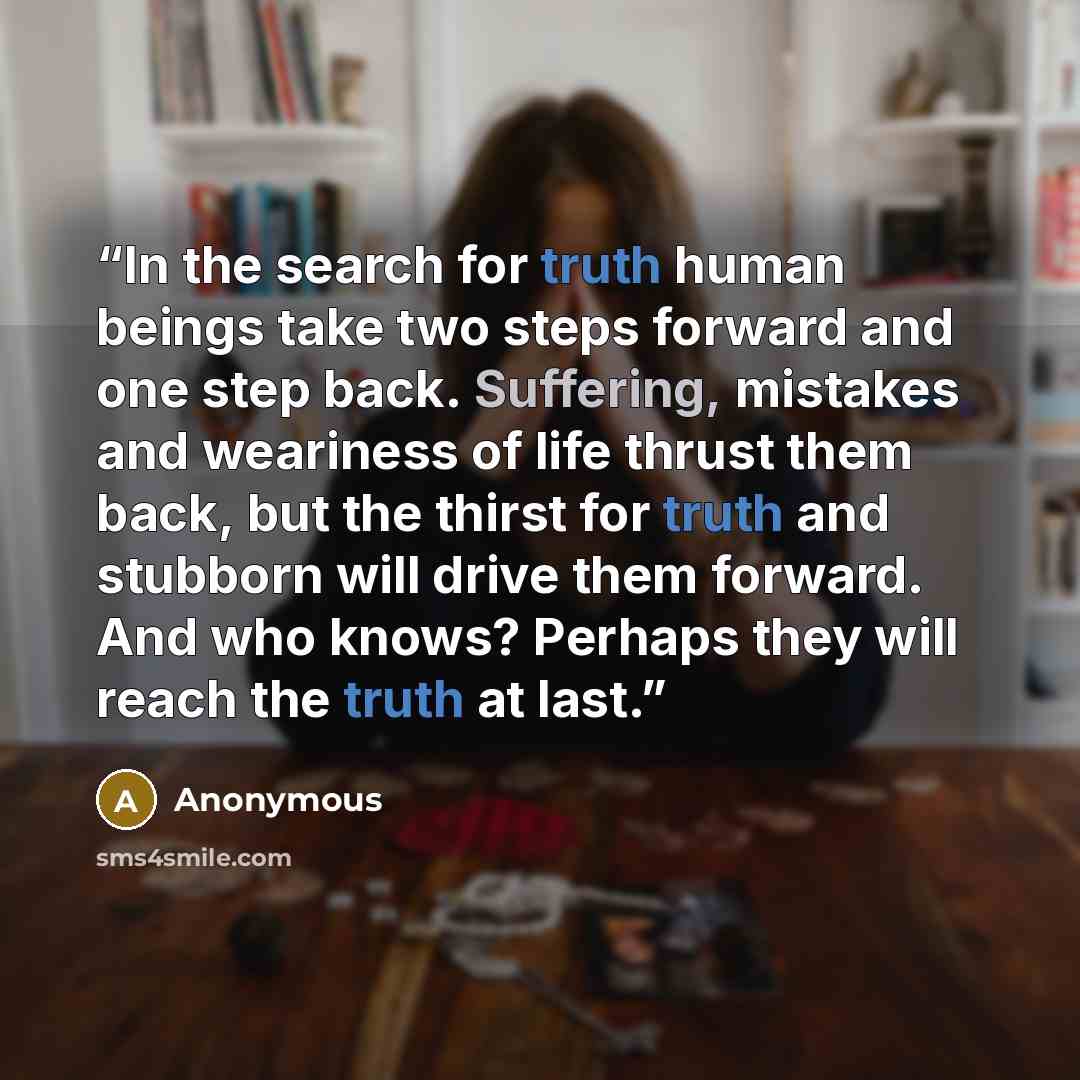 “In the search for truth human beings take two steps forward and one step back. Suffering, mistakes and weariness of life thrust them back, but the thirst for truth and stubborn will drive them forward. And who knows? Perhaps they will reach the truth at last.” quote by Anonymous