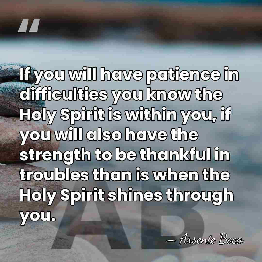 If you will have patience in difficulties you know the Holy Spirit&hellip; - Arsenie Boca