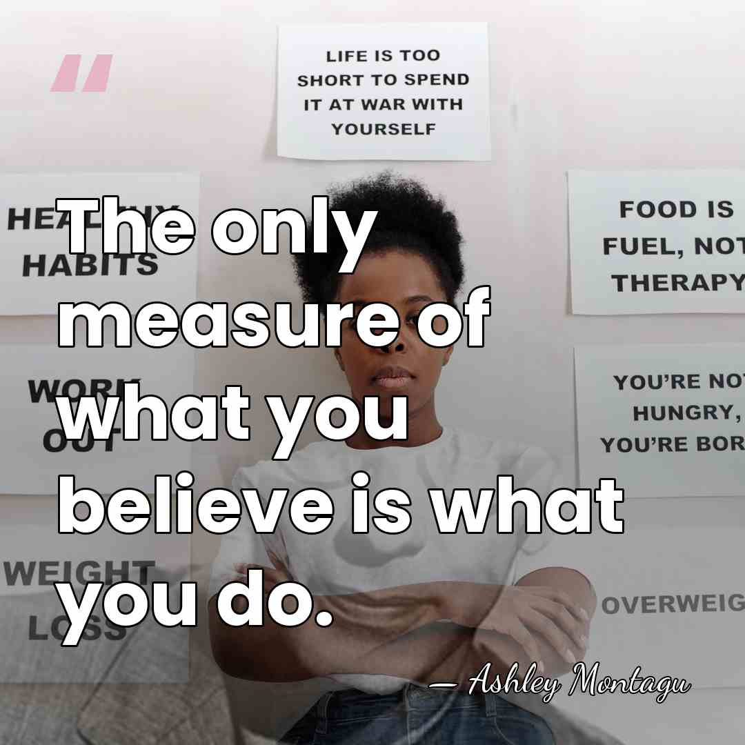 The only measure of what you believe is what you do. - Ashley Montagu