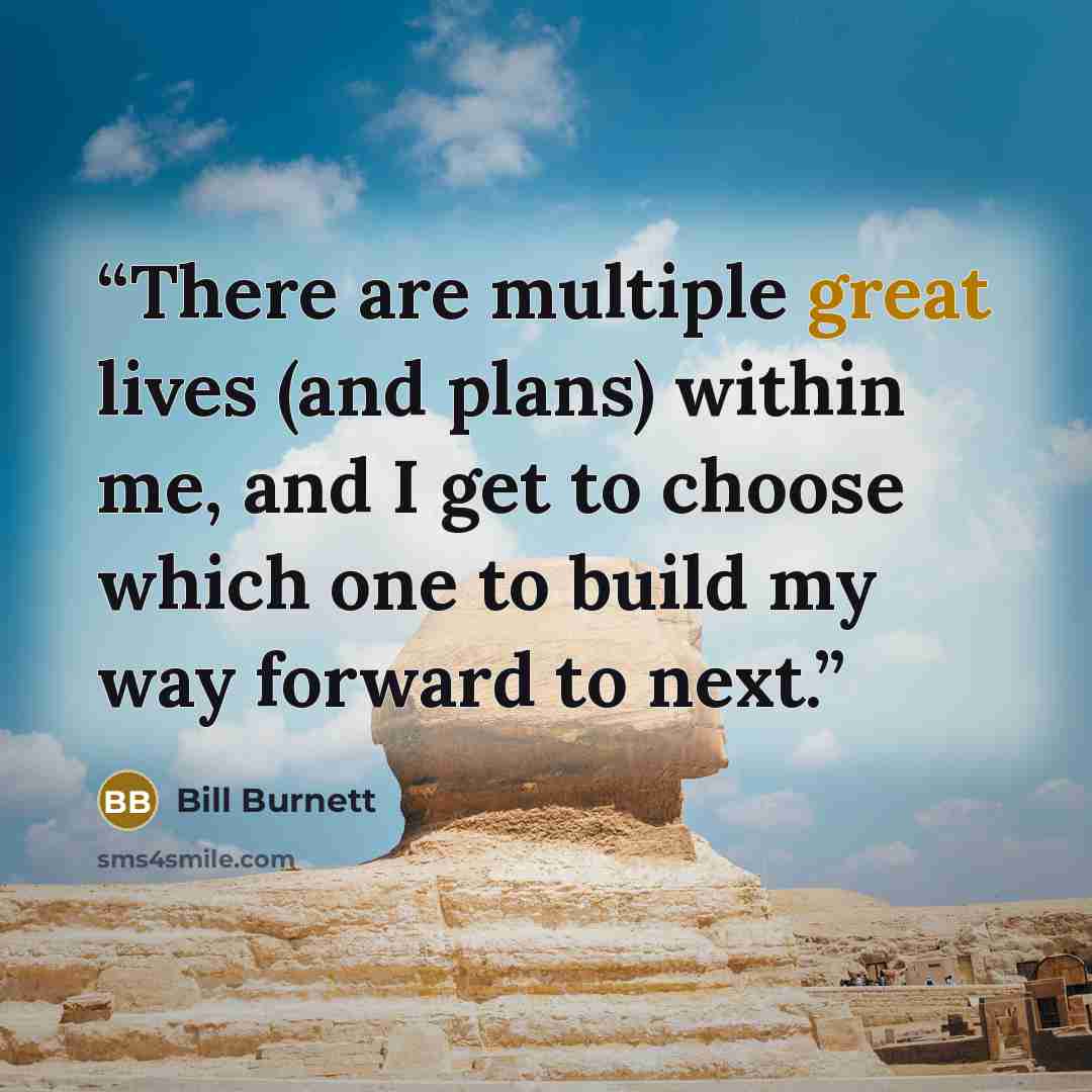 “There are multiple great lives (and plans) within me, and I get to choose which one to build my way forward to next.” quote by Bill Burnett