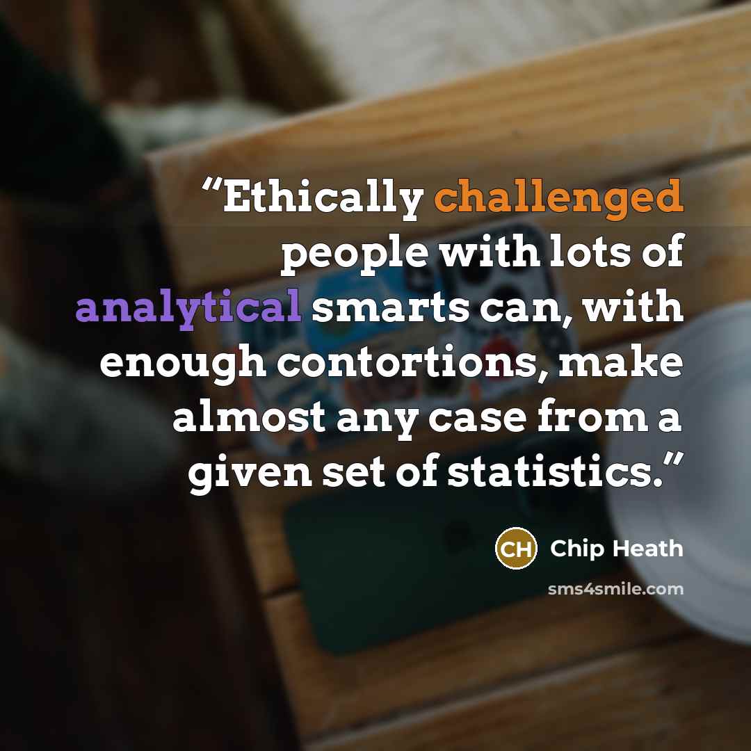 “Ethically challenged people with lots of analytical smarts can, with enough contortions, make almost any case from a given set of statistics.” quote by Chip Heath