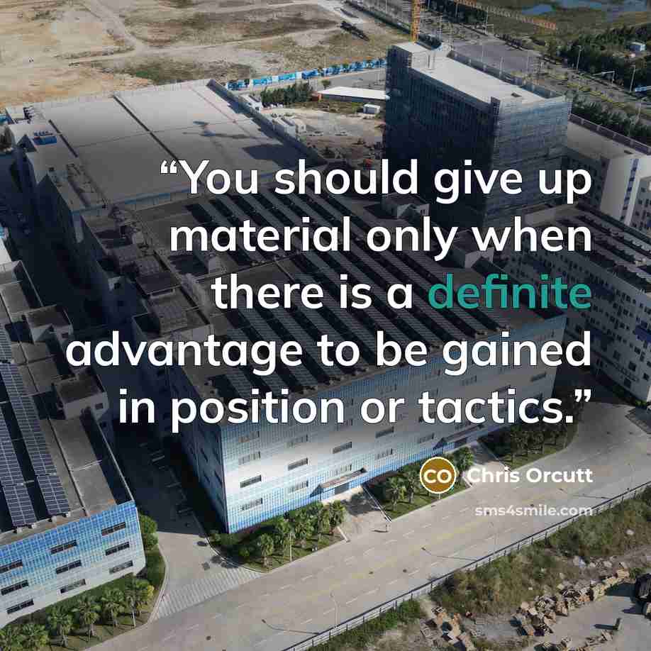 “You should give up material only when there is a definite advantage to be gained in position or tactics.” quote by Chris Orcutt
