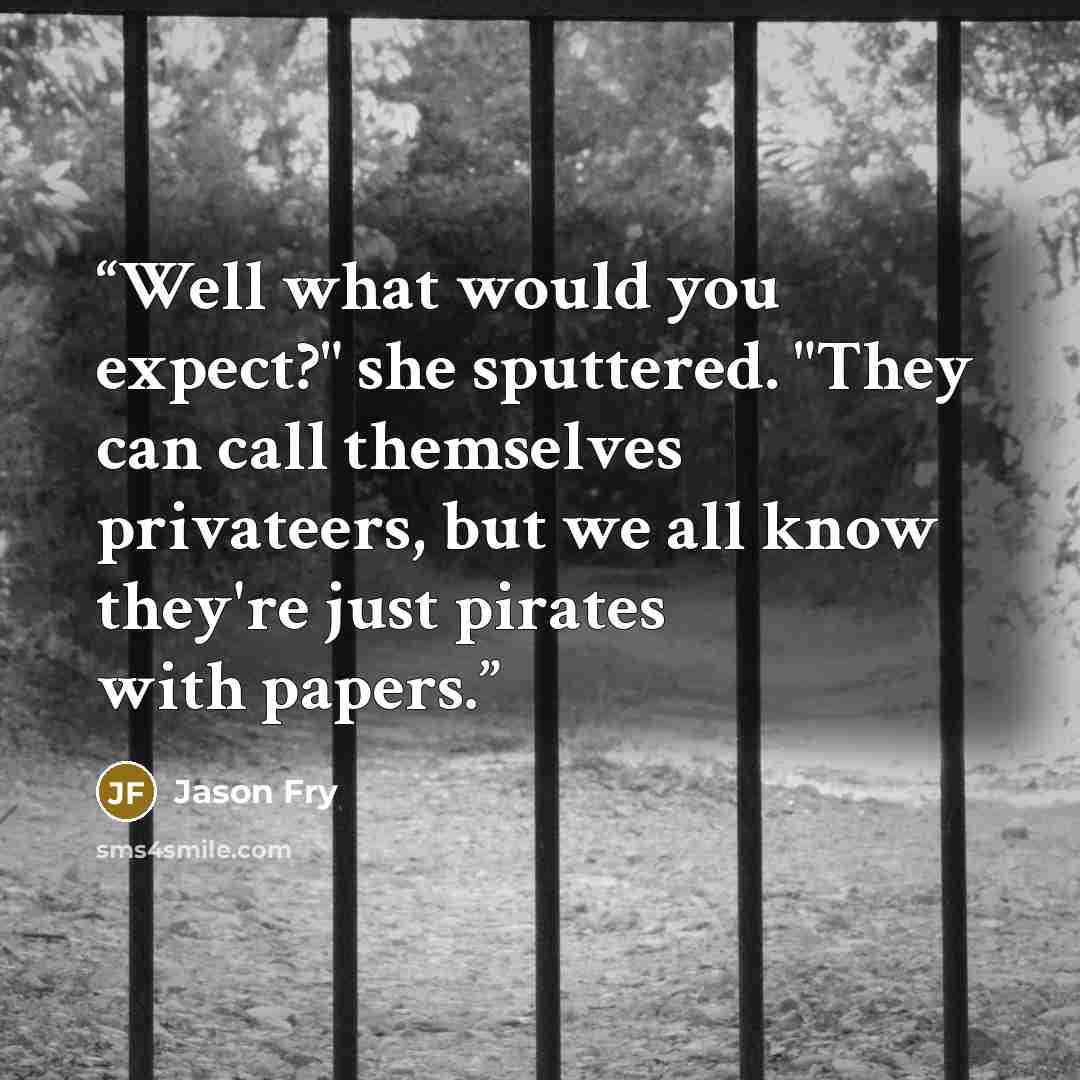 “Well what would you expect?" she sputtered. "They can call themselves privateers, but we all know they're just pirates with papers.” quote by Jason Fry