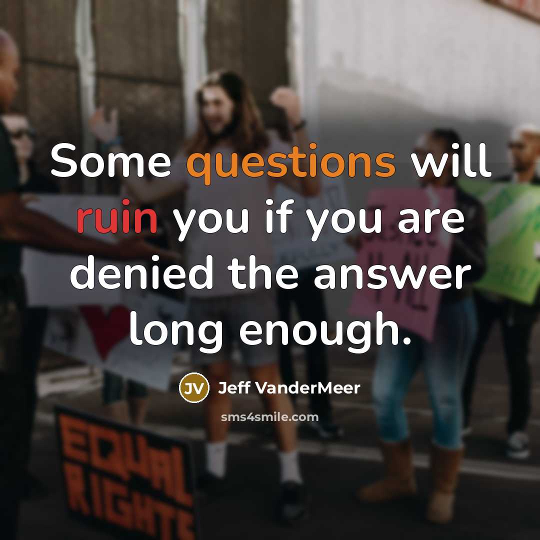 “Some questions will ruin you if you are denied the answer long enough.” quote by Jeff VanderMeer