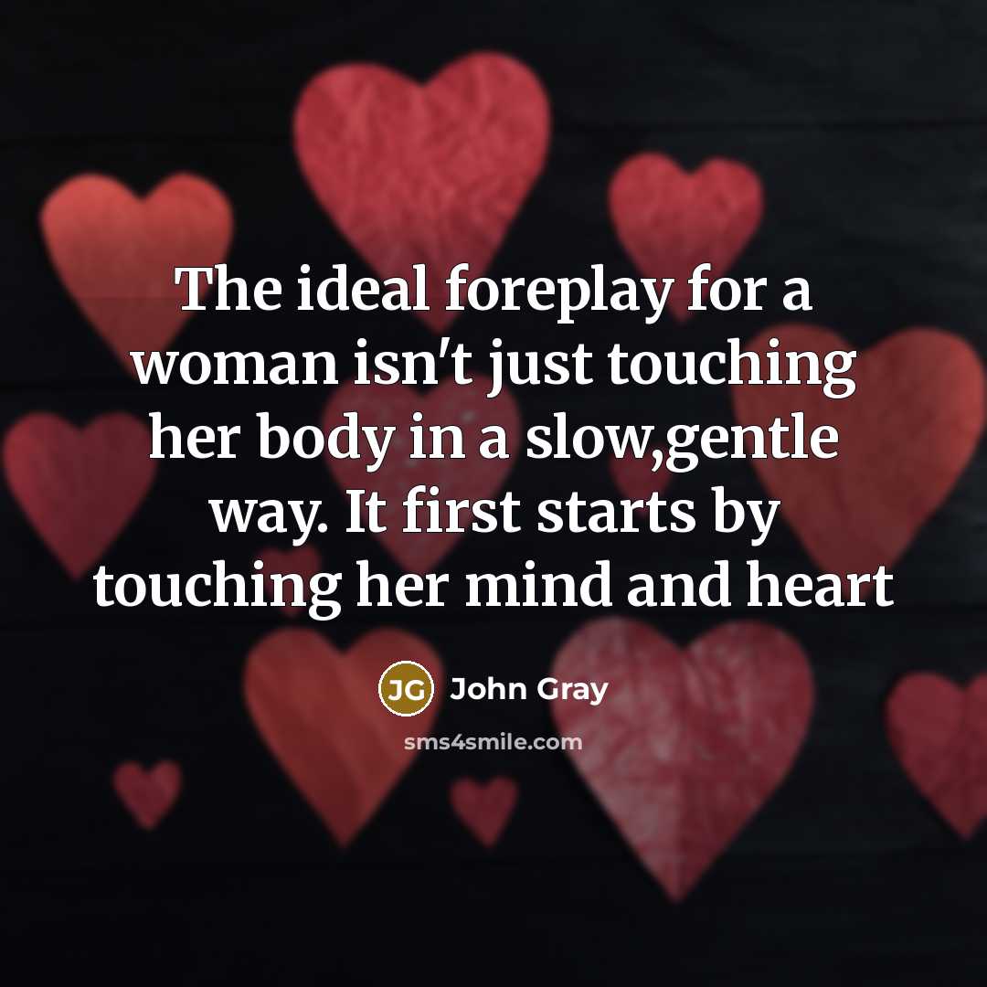 “The ideal foreplay for a woman isn't just touching her body in a slow,gentle way. It first starts by touching her mind and heart” quote by John Gray