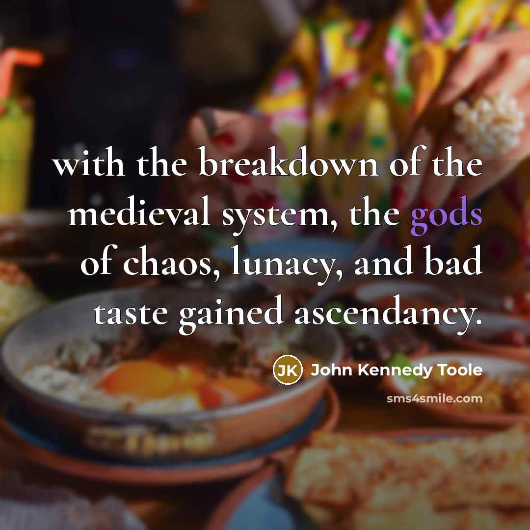“with the breakdown of the medieval system, the gods of chaos, lunacy, and bad taste gained ascendancy.” quote by John Kennedy Toole
