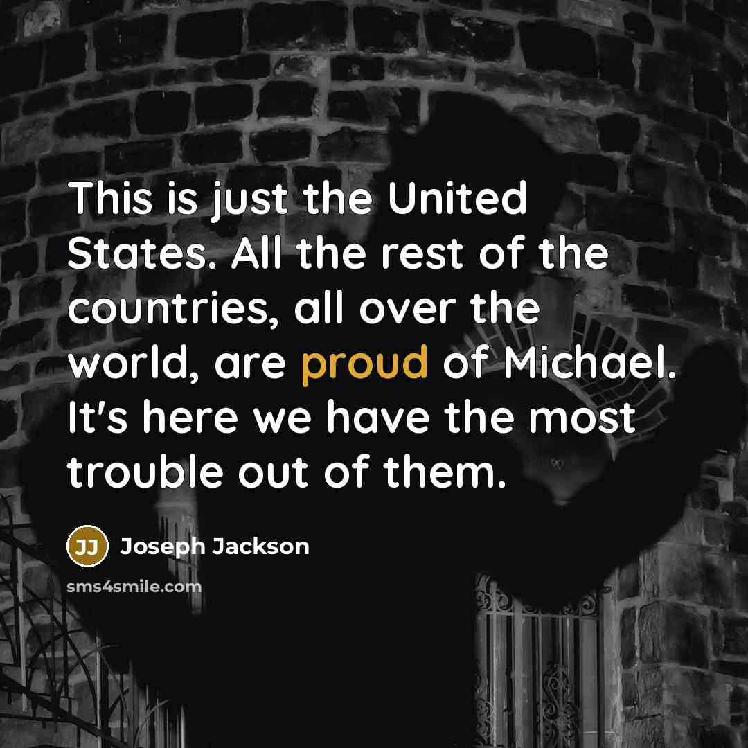 “This is just the United States. All the rest of the countries, all over the world, are proud of Michael. It's here we have the most trouble out of them.” quote by Joseph Jackson