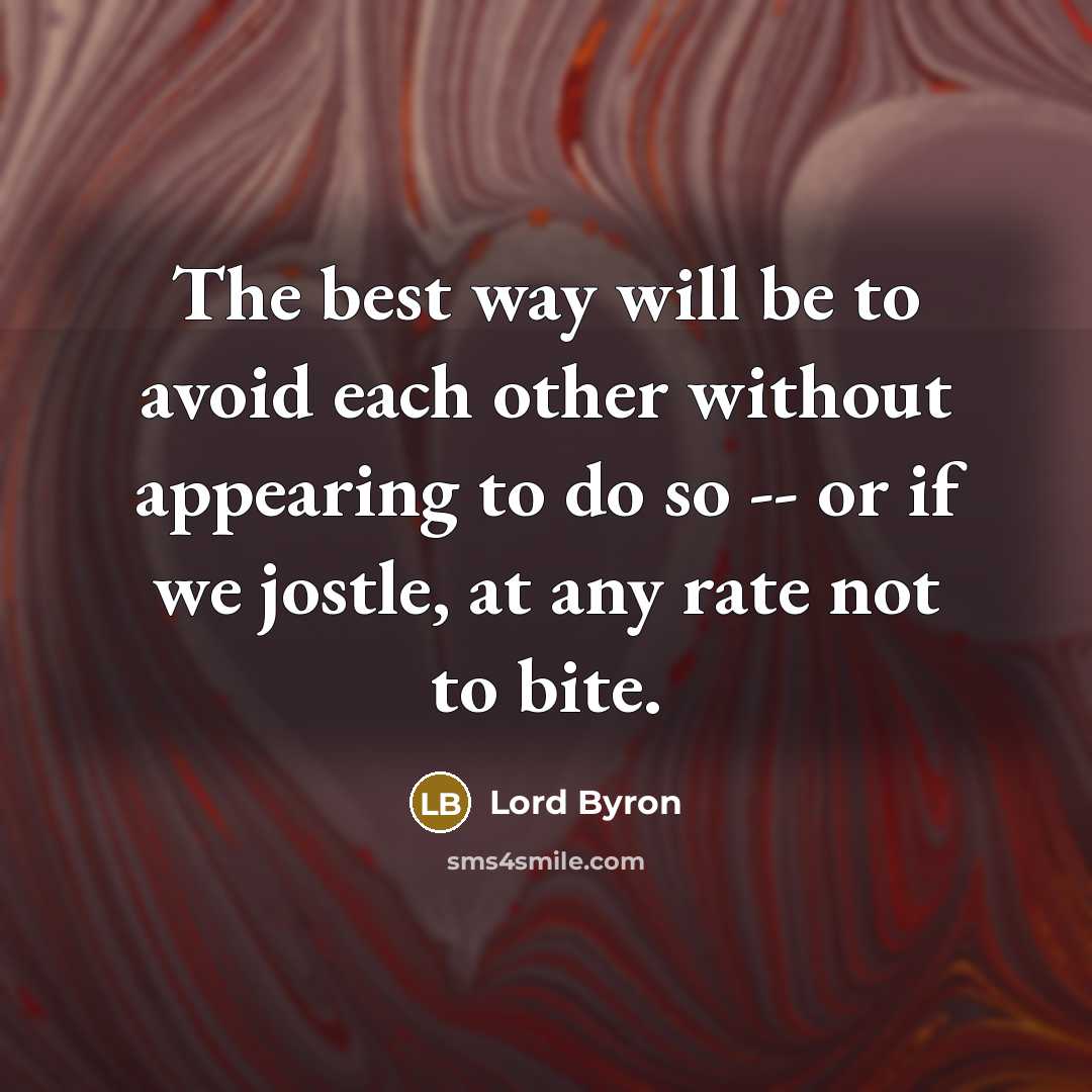 “The best way will be to avoid each other without appearing to do so -- or if we jostle, at any rate not to bite.” quote by Lord Byron