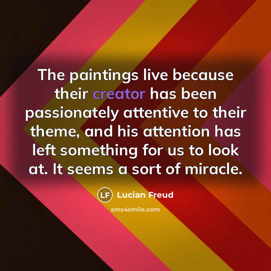 “The paintings live because their creator has been passionately attentive…” quote by Lucian Freud