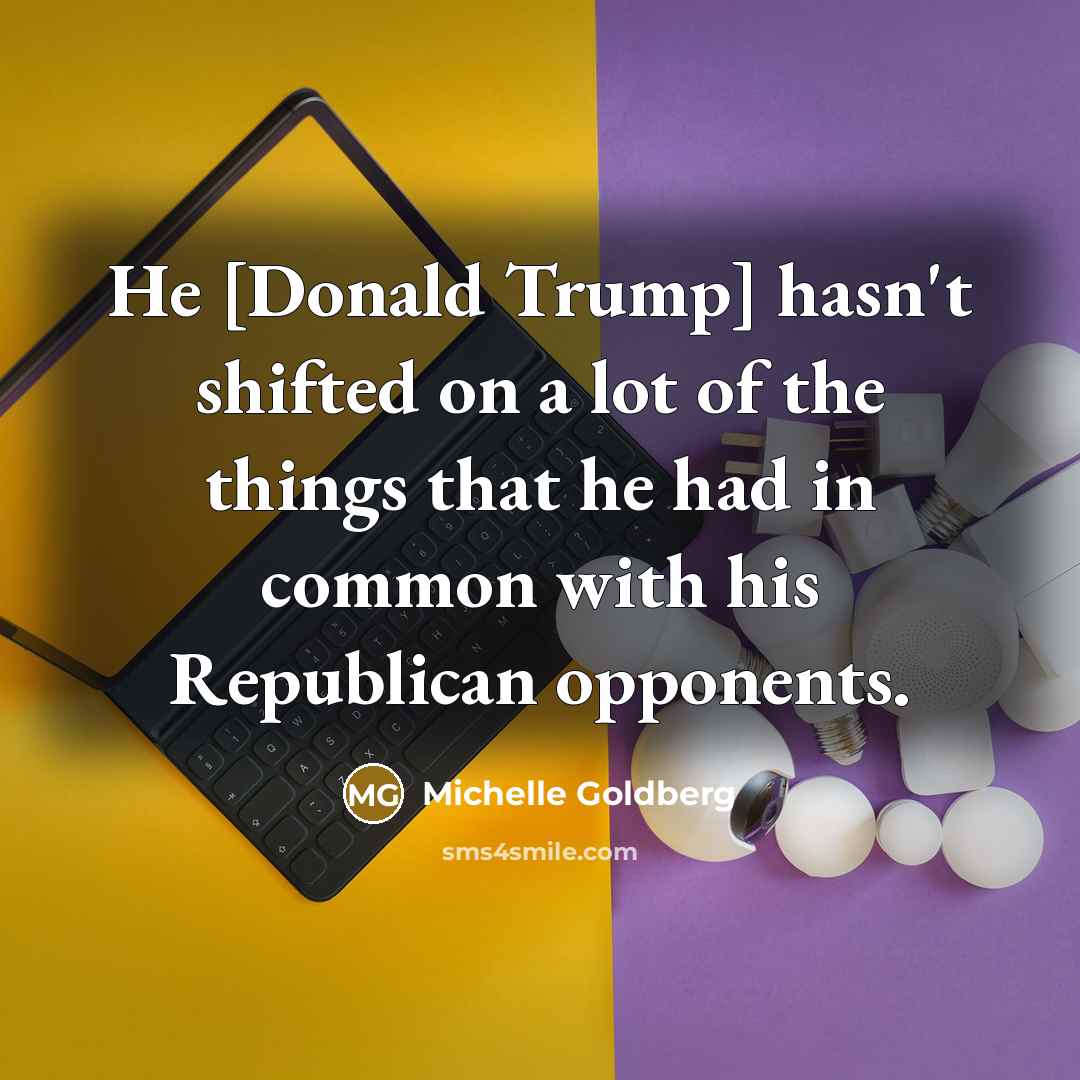 “He [Donald Trump] hasn`t shifted on a lot of the…” quote by Michelle Goldberg