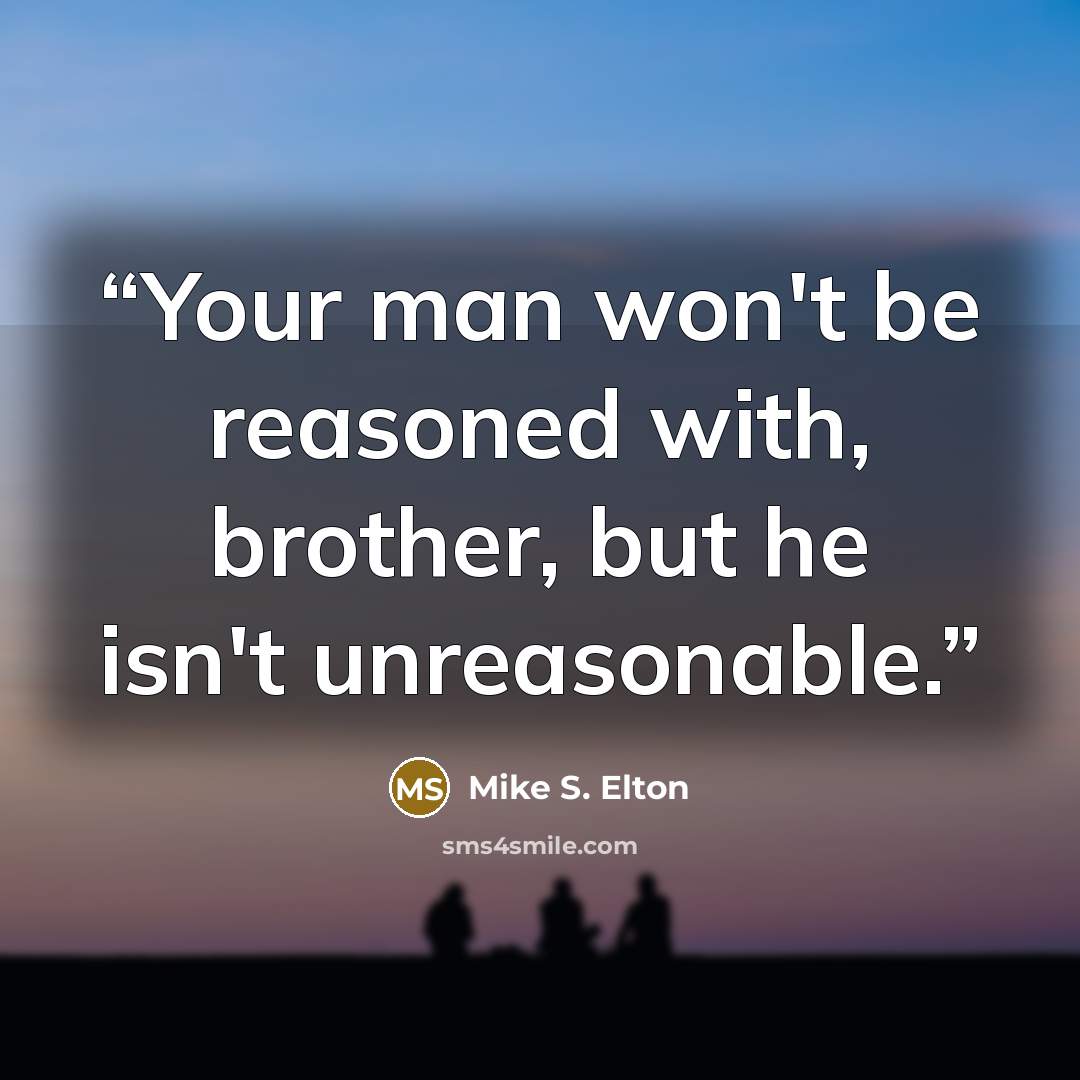“Your man won't be reasoned with, brother, but he isn't unreasonable.” quote by Mike S. Elton