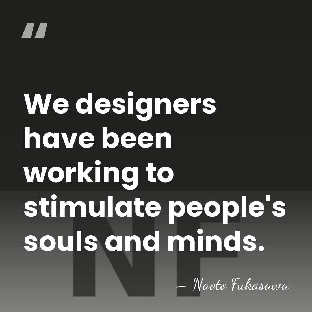 We designers have been working to stimulate people's souls and minds. - Naoto Fukasawa