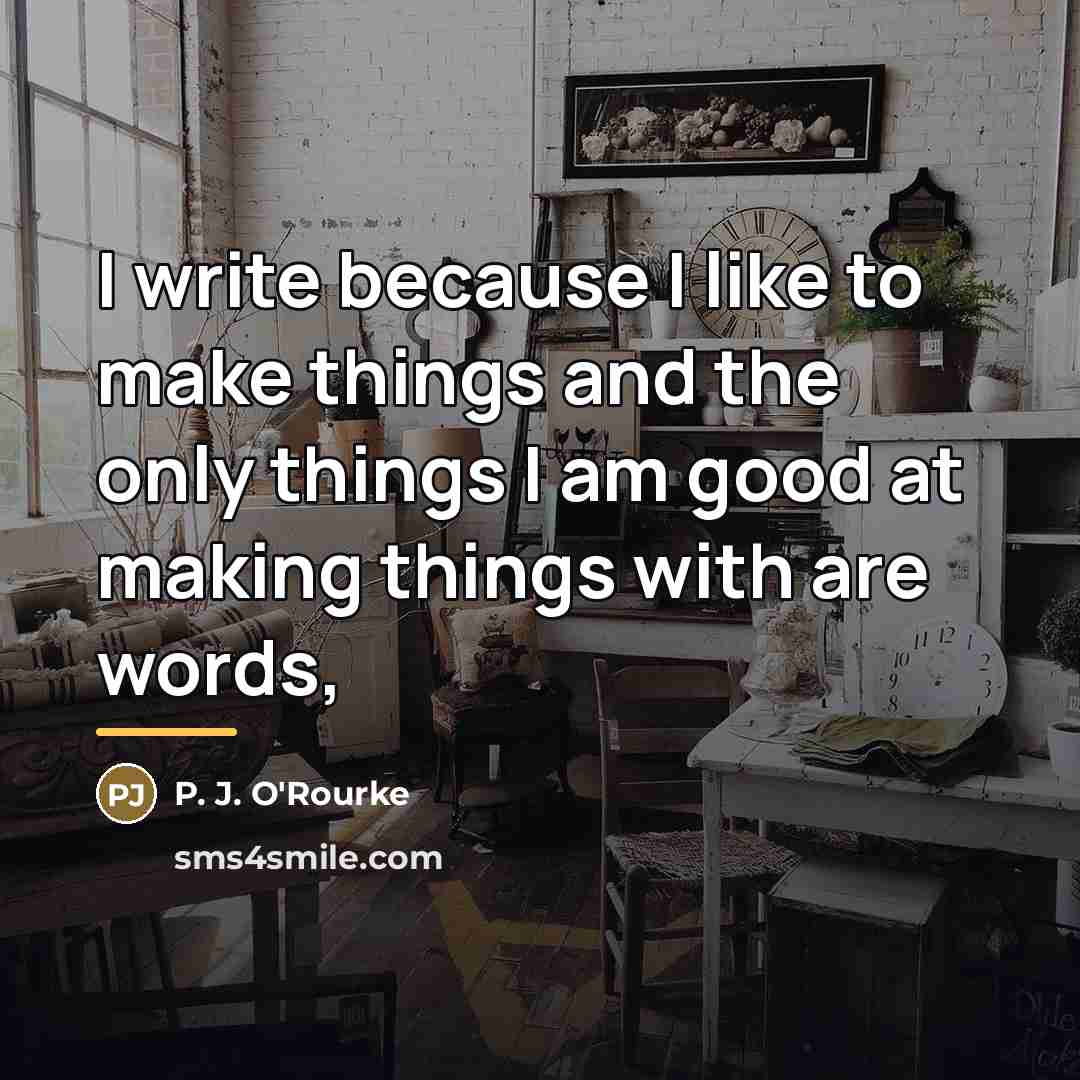 “I write because I like to make things and the…” quote by P. J. O'Rourke