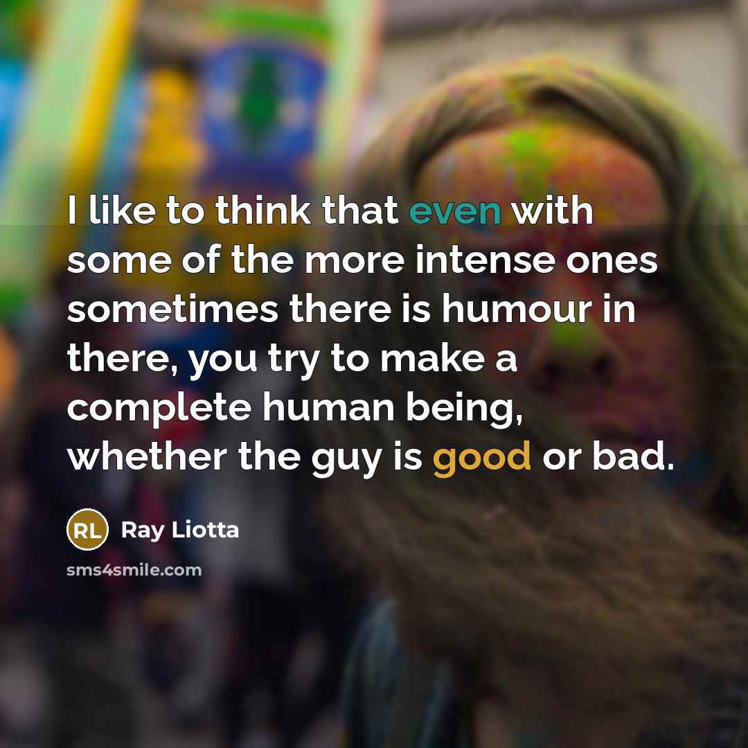 “I like to think that even with some of the more intense ones sometimes there is humour in there, you try to make a complete human being, whether the guy is good or bad.” quote by Ray Liotta