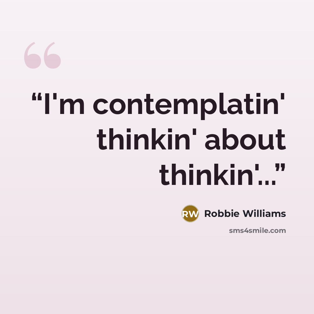 “I'm contemplatin' thinkin' about thinkin'...” quote by robbie williams