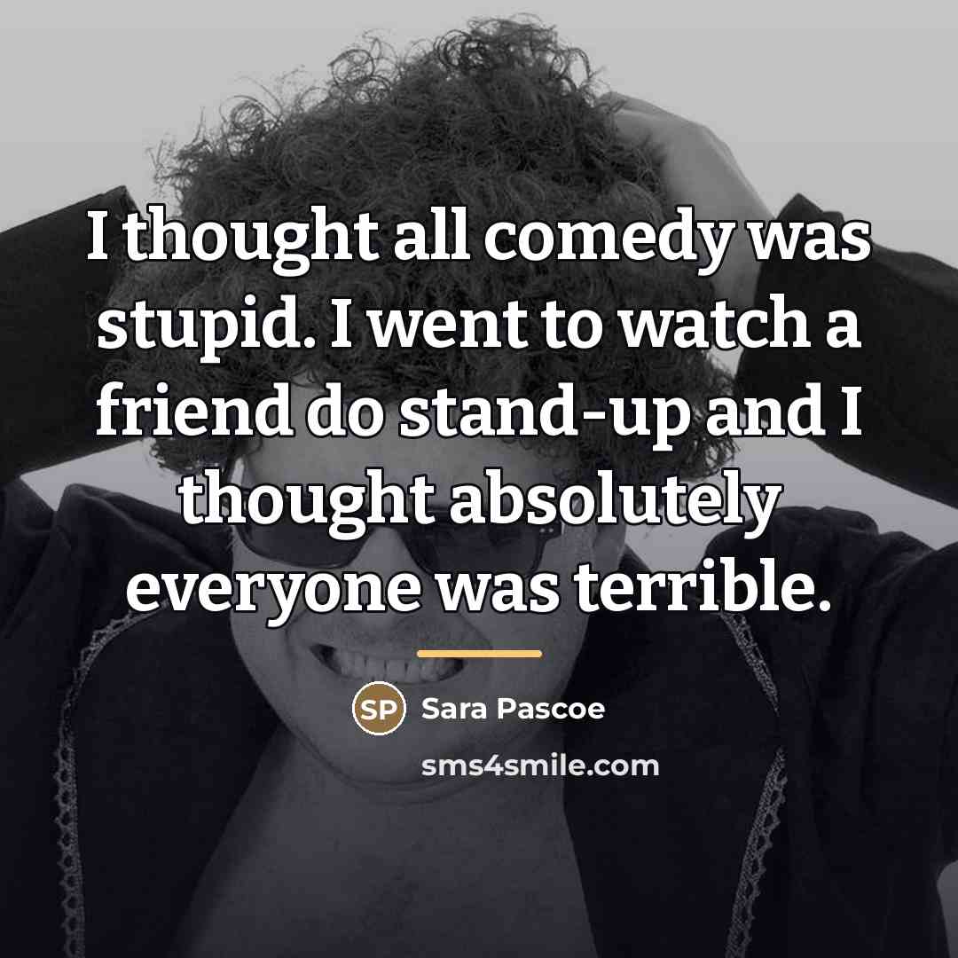 “I thought all comedy was stupid. I went to watch…” quote by Sara Pascoe