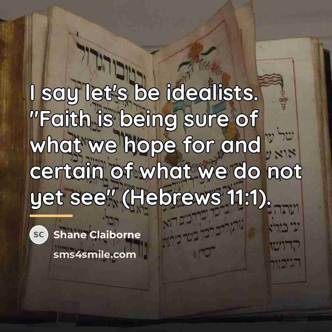 “I say let's be idealists. "Faith is being sure of…” quote by Shane Claiborne