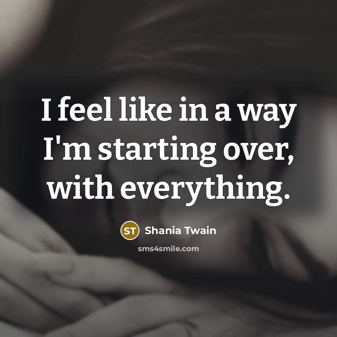 “I feel like in a way I'm starting over, with…” quote by Shania Twain