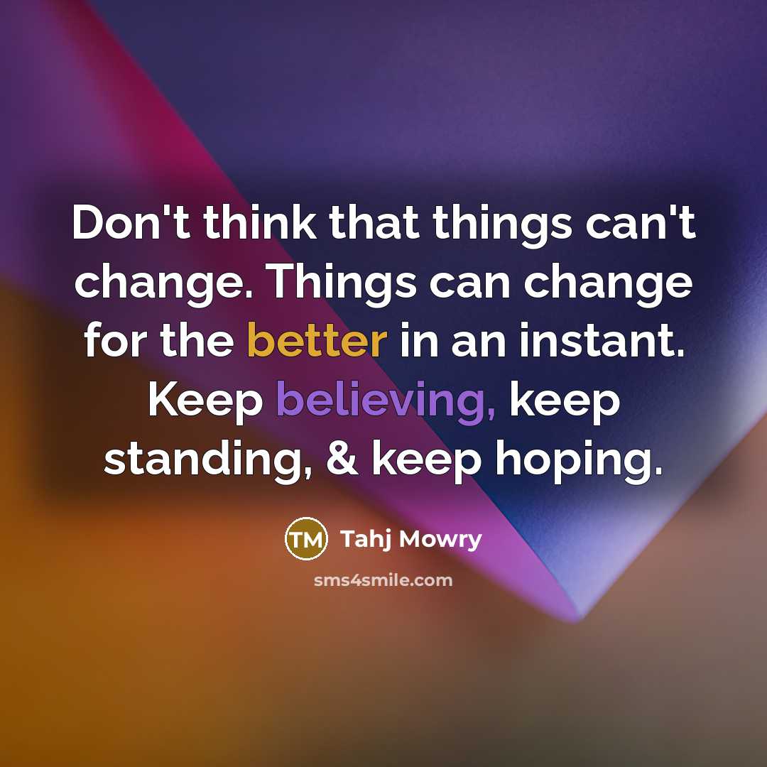 “Don't think that things can't change. Things can change for the better in an instant. Keep believing, keep standing, & keep hoping.” quote by Tahj Mowry