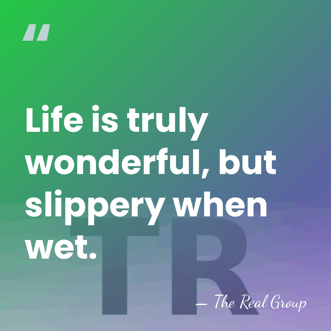 Life is truly wonderful, but slippery when wet. - The Real Group