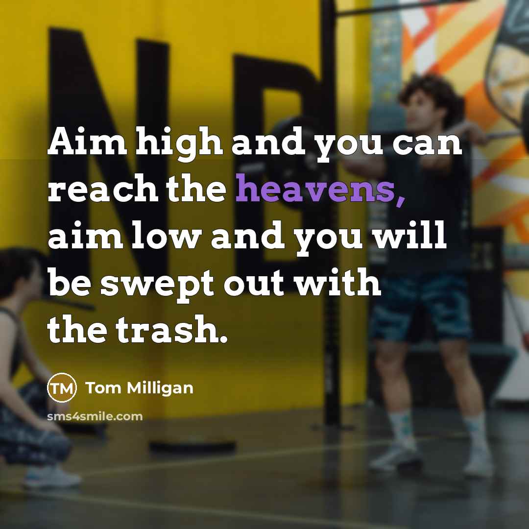 “Aim high and you can reach the heavens, aim low and you will be swept out with the trash.” quote by Tom Milligan